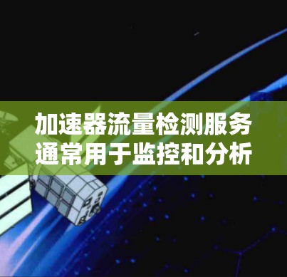 加速器流量检测服务通常用于监控和分析通过加速器（如FPGA、GPU或ASIC）处理的数据流量，确保其性能、吞吐量和可靠性。以下是一些可能的解决方案和方法