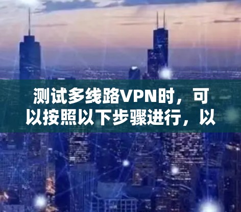测试多线路VPN时，可以按照以下步骤进行，以确保服务的稳定性和安全性