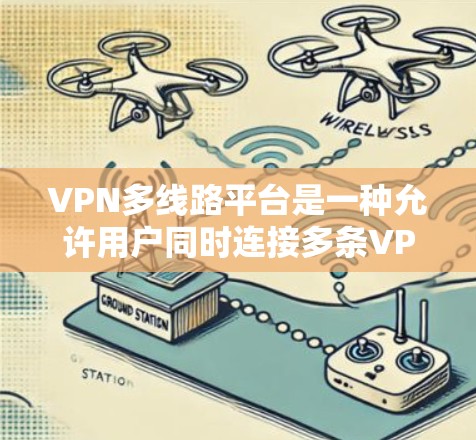 VPN多线路平台是一种允许用户同时连接多条VPN线路，以提高网络连接的稳定性和安全性。以下是关于VPN多线路平台的详细解释