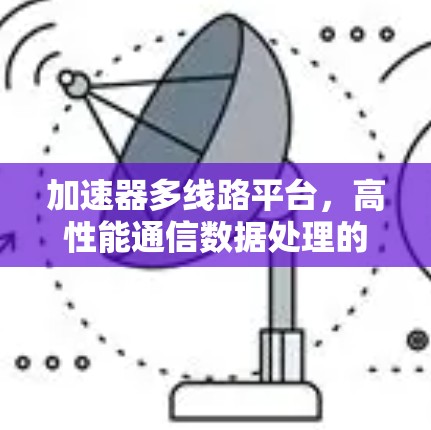 加速器多线路平台，高性能通信数据处理的关键