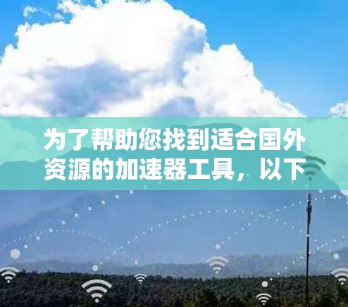 为了帮助您找到适合国外资源的加速器工具，以下是一个有条理的分类整理，供您参考