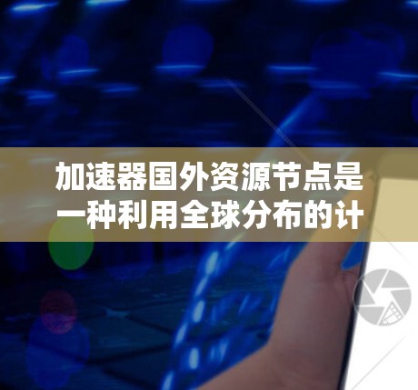 加速器国外资源节点是一种利用全球分布的计算资源来加速数据处理的技术，常用于数据科学和机器学习领域。以下是对此技术的详细分析和总结