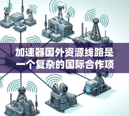 加速器国外资源线路是一个复杂的国际合作项目，涉及全球范围内的数据传输和共享，旨在促进物理研究的进展。以下是对这一线路的详细分析
