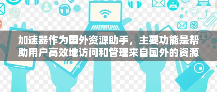 加速器作为国外资源助手，主要功能是帮助用户高效地访问和管理来自国外的资源。以下是其详细作用