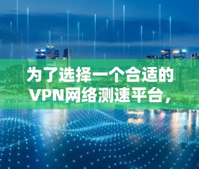 为了选择一个合适的VPN网络测速平台，以下是逐步的解决方案