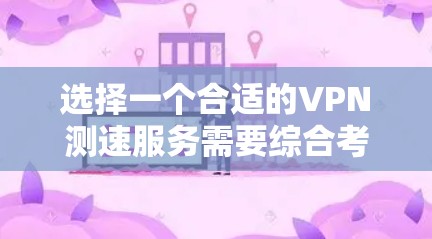 选择一个合适的VPN测速服务需要综合考虑多个因素，以确保满足您的需求并提供良好的用户体验。以下是对VPN测速服务的综合分析和建议