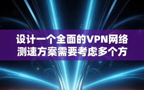 设计一个全面的VPN网络测速方案需要考虑多个方面，以下是一个分步骤的实施方案