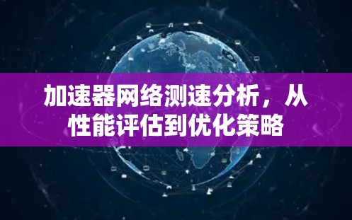 加速器网络测速分析，从性能评估到优化策略