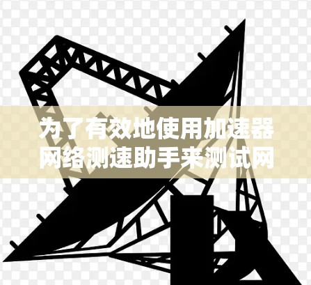 为了有效地使用加速器网络测速助手来测试网络速度，可以按照以下步骤操作