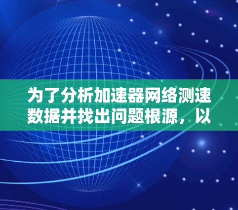 为了分析加速器网络测速数据并找出问题根源，以下是一步步的解决方案