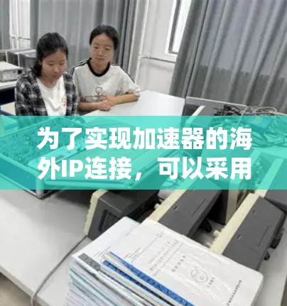 为了实现加速器的海外IP连接，可以采用以下几种方法，根据具体需求和优缺点进行选择