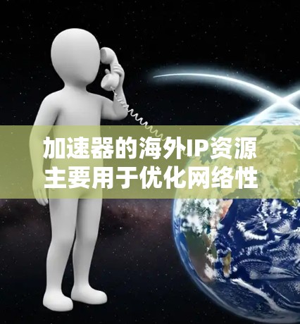 加速器的海外IP资源主要用于优化网络性能，尤其是在跨国数据传输或访问时。以下是一些可能的解决方案和建议
