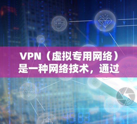 VPN（虚拟专用网络）是一种网络技术，通过创建一个安全的、专用的网络通道，使用户能够访问网络资源，通常用于远程访问公司内部网络或其他受限制的资源
