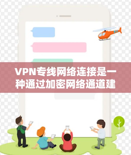 VPN专线网络连接是一种通过加密网络通道建立安全、可靠的数据传输方式。它通常用于保护敏感信息，确保数据传输的安全性和隐私性。以下是关于VPN专线网络连接的一些关键点
