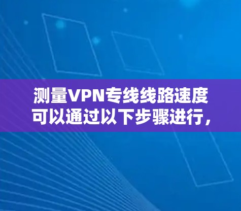 测量VPN专线线路速度可以通过以下步骤进行，确保结果准确且有意义