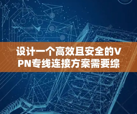 设计一个高效且安全的VPN专线连接方案需要综合考虑多个关键因素。以下是一个详细的方案设计，涵盖了各个重要方面