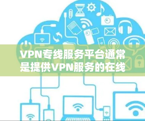 VPN专线服务平台通常是提供VPN服务的在线平台或工具，用户可以通过这些平台购买、管理和配置VPN服务。以下是一些常见的VPN专线服务平台及其功能