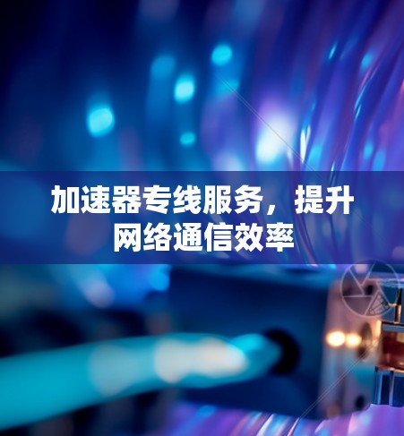 加速器专线服务，提升网络通信效率