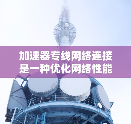 加速器专线网络连接是一种优化网络性能的技术，主要用于提高数据传输的速度和效率。以下是对加速器专线网络连接的详细分析