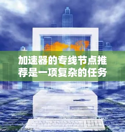 加速器的专线节点推荐是一项复杂的任务，涉及多个方面的考虑。以下是对这一问题的结构化总结