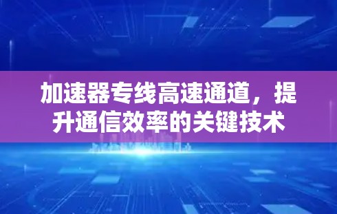 加速器专线高速通道，提升通信效率的关键技术