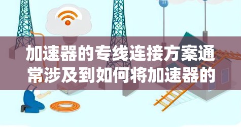 加速器的专线连接方案通常涉及到如何将加速器的输出或输入与外部设备（如检测器、数据采集器、控制系统等）连接起来，以确保信号的稳定传输和高效处理。以下是一个典型的加速器专线连接方案的总结和建议