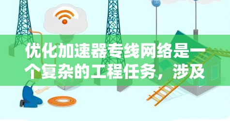 优化加速器专线网络是一个复杂的工程任务，涉及多个层面的调整和优化。以下是对优化策略的系统化总结和实施建议