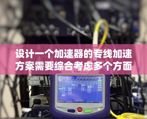设计一个加速器的专线加速方案需要综合考虑多个方面，包括加速器类型、应用场景、性能指标、技术实现、系统控制、维护保养、成本经济性以及安全环境因素。以下是一个结构化的加速器专线加速方案设计框架