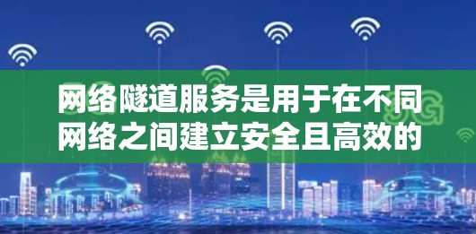 网络隧道服务是用于在不同网络之间建立安全且高效的通信通道的技术，常被与VPN（虚拟专用网络）混淆，但两者在功能和应用场景上有所不同。以下是对网络隧道服务的详细分析