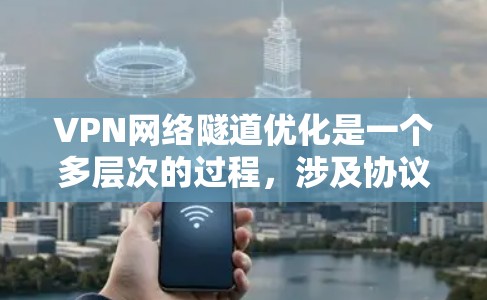 VPN网络隧道优化是一个多层次的过程，涉及协议选择、配置优化、硬件支持、安全措施、负载均衡、监控管理等多个方面。以下是对VPN网络隧道优化的详细分步解释