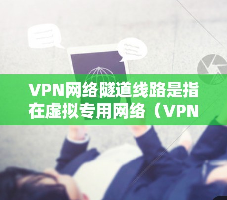 VPN网络隧道线路是指在虚拟专用网络（VPN）中用于建立隐秘通道的逻辑或物理连接，这些隧道允许用户在公共网络中安全地传输数据，防止数据被窃取或篡改