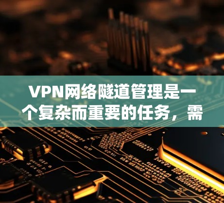 VPN网络隧道管理是一个复杂而重要的任务，需要综合考虑多个方面。以下是对VPN网络隧道管理的系统化总结