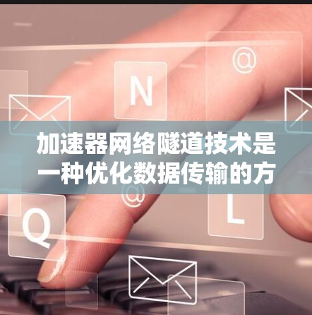 加速器网络隧道技术是一种优化数据传输的方法，通过直接连接加速器内部的核，减少网络协议处理开销，提升性能。以下是对这一技术的详细分析