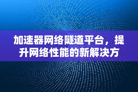 加速器网络隧道平台，提升网络性能的新解决方案