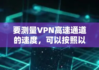 要测量VPN高速通道的速度，可以按照以下步骤进行
