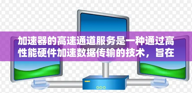 加速器的高速通道服务是一种通过高性能硬件加速数据传输的技术，旨在提升数据处理效率，适用于需要高吞吐量和低延迟的场景。以下是对加速器高速通道服务的详细分析