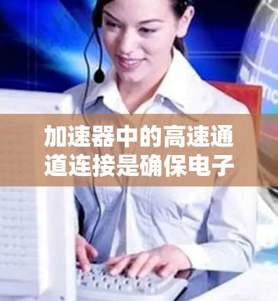 加速器中的高速通道连接是确保电子束高效、稳定运动的关键组成部分。以下是对高速通道连接的详细分析