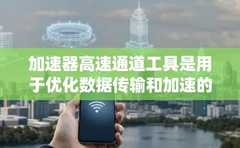 加速器高速通道工具是用于优化数据传输和加速的高性能工具，通常用于提高数据在不同系统之间的传输速度和效率。这些工具可以帮助用户更好地管理和优化数据流程，特别是在处理大数据、网络传输和存储任务时