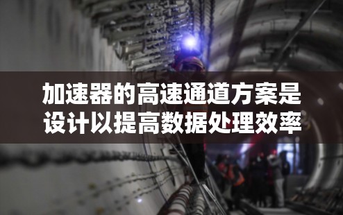 加速器的高速通道方案是设计以提高数据处理效率的关键组件，特别在处理大数据量时。在实际应用中，选择合适的方案需要综合考虑多个因素。以下是对加速器高速通道方案的总结和建议