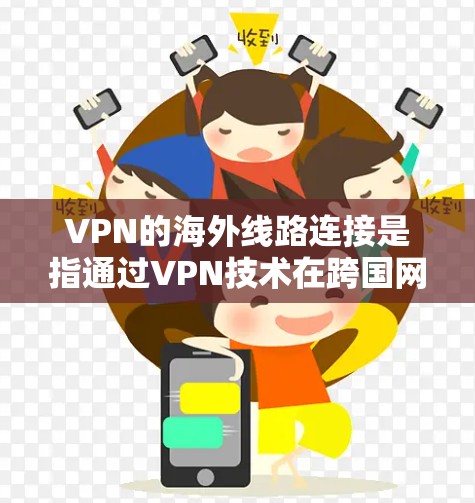 VPN的海外线路连接是指通过VPN技术在跨国网络中建立安全的通道，允许用户在遵守当地法律和网络政策的同时，保护隐私、安全并访问受限制的资源。以下是关于VPN海外线路连接的详细解析