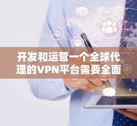 开发和运营一个全球代理的VPN平台需要全面考虑多个方面，以下是逐步的实施计划
