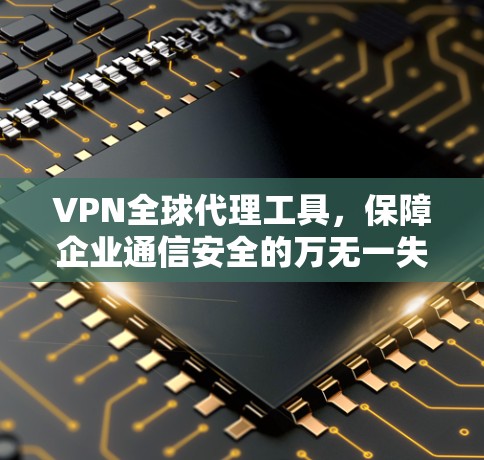 VPN全球代理工具，保障企业通信安全的万无一失之策