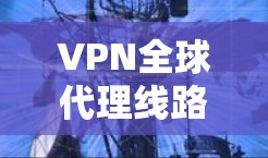 VPN全球代理线路，构建安全可靠的国际通信通道