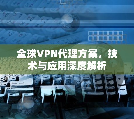 全球VPN代理方案，技术与应用深度解析