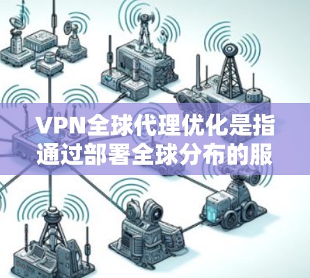 VPN全球代理优化是指通过部署全球分布的服务器和采用先进的技术手段，以确保用户能够以高效、安全的方式访问互联网，提升整体服务质量。以下是对VPN全球代理优化的详细分析