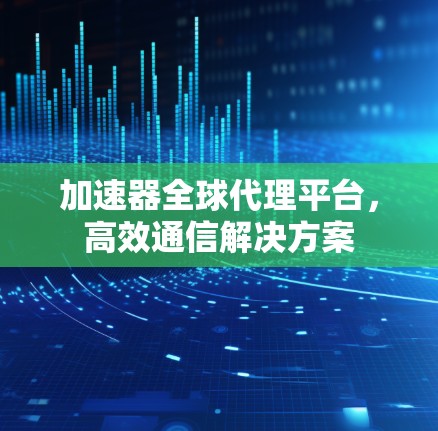 加速器全球代理平台，高效通信解决方案