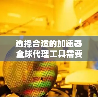 选择合适的加速器全球代理工具需要考虑多个关键因素，以确保在性能、安全性和成本方面都能满足需求。以下是一个有条理的选择指南