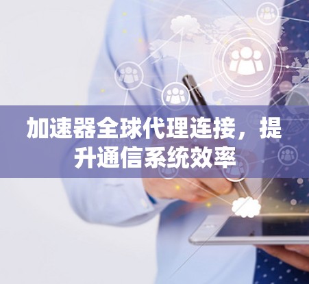 加速器全球代理连接，提升通信系统效率