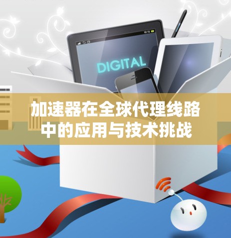 加速器在全球代理线路中的应用与技术挑战