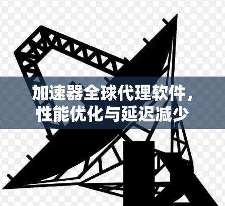 加速器全球代理软件，性能优化与延迟减少